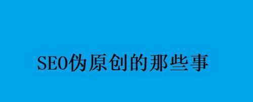 让伪原创更优秀，更有价值的技巧（提升搜索引擎排名的有效方法）